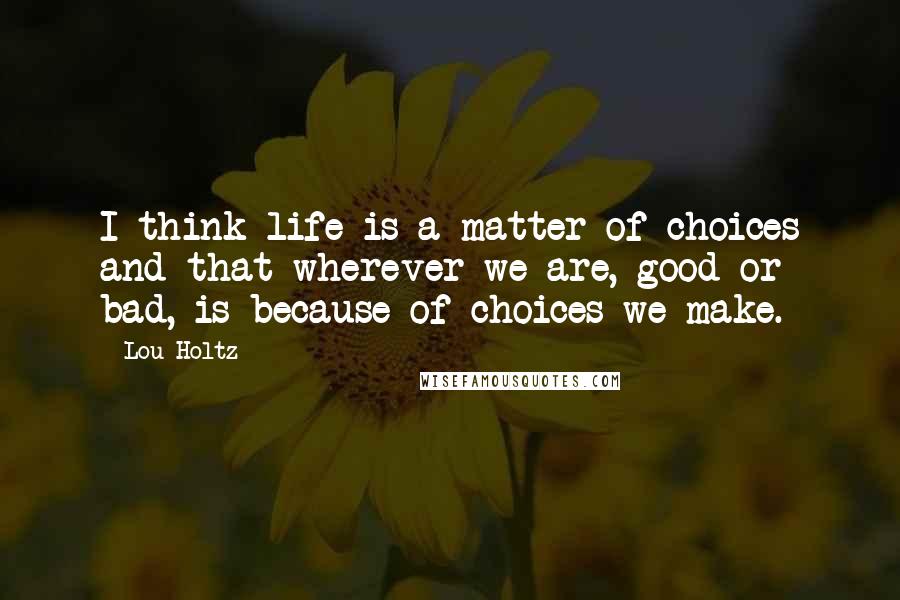 Lou Holtz Quotes: I think life is a matter of choices and that wherever we are, good or bad, is because of choices we make.