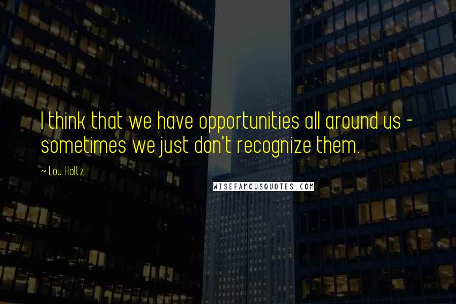 Lou Holtz Quotes: I think that we have opportunities all around us - sometimes we just don't recognize them.