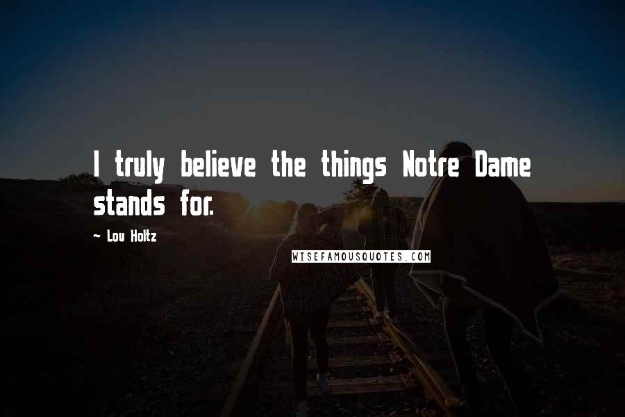 Lou Holtz Quotes: I truly believe the things Notre Dame stands for.