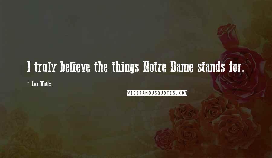 Lou Holtz Quotes: I truly believe the things Notre Dame stands for.