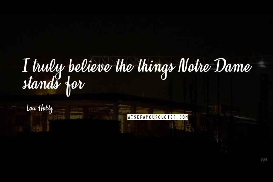 Lou Holtz Quotes: I truly believe the things Notre Dame stands for.