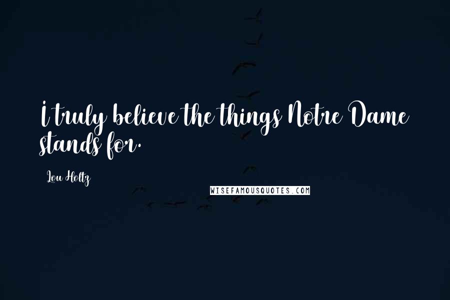 Lou Holtz Quotes: I truly believe the things Notre Dame stands for.