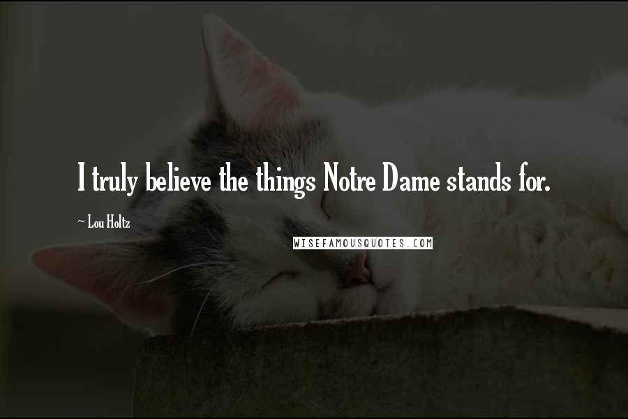 Lou Holtz Quotes: I truly believe the things Notre Dame stands for.