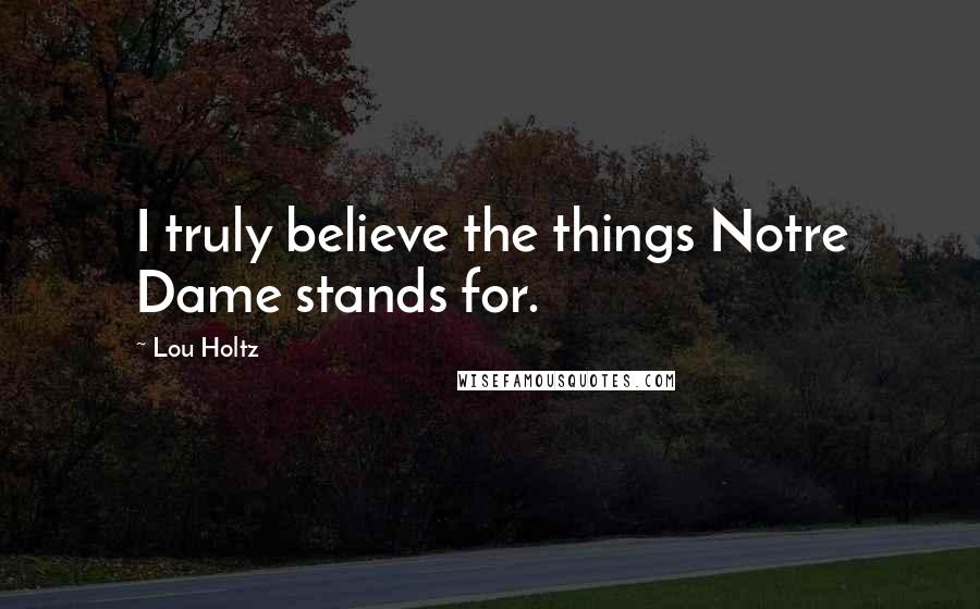 Lou Holtz Quotes: I truly believe the things Notre Dame stands for.