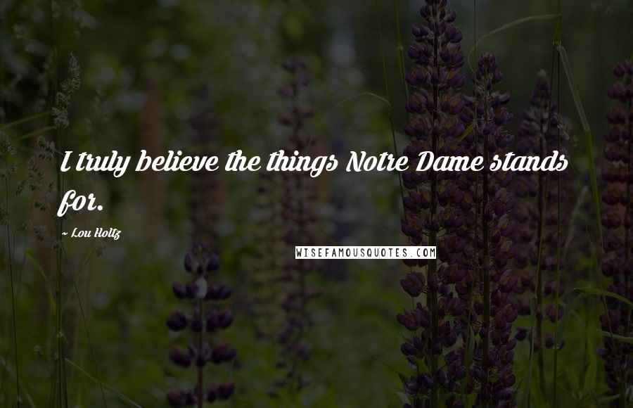 Lou Holtz Quotes: I truly believe the things Notre Dame stands for.