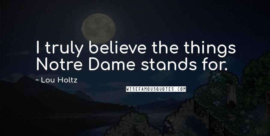 Lou Holtz Quotes: I truly believe the things Notre Dame stands for.