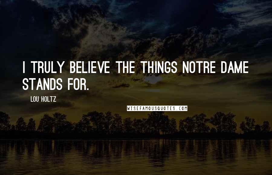 Lou Holtz Quotes: I truly believe the things Notre Dame stands for.