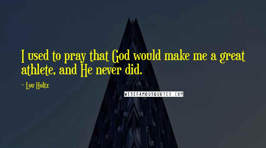 Lou Holtz Quotes: I used to pray that God would make me a great athlete, and He never did.