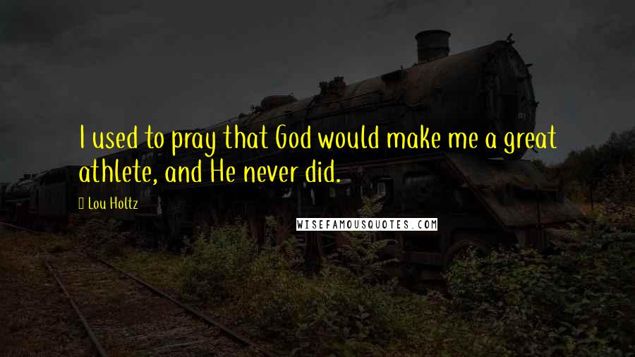 Lou Holtz Quotes: I used to pray that God would make me a great athlete, and He never did.