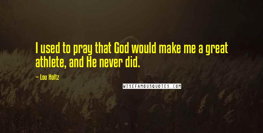 Lou Holtz Quotes: I used to pray that God would make me a great athlete, and He never did.