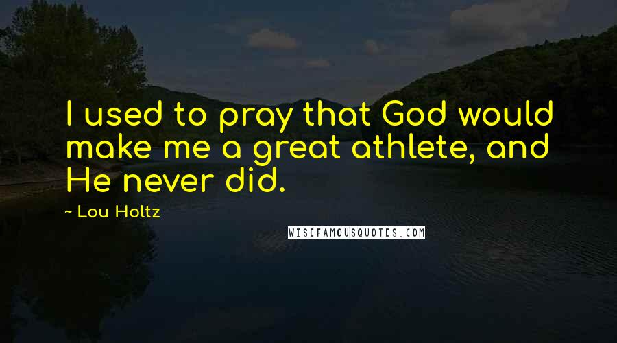 Lou Holtz Quotes: I used to pray that God would make me a great athlete, and He never did.