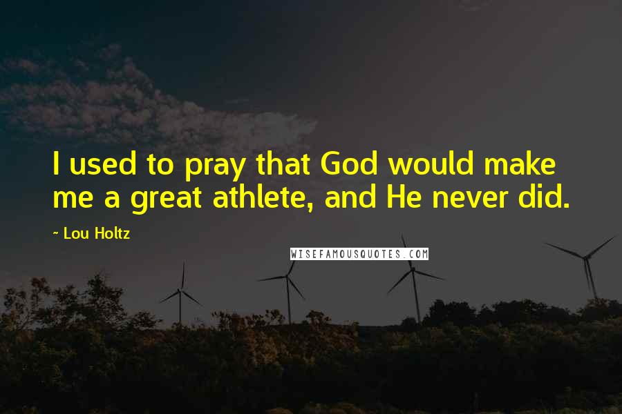 Lou Holtz Quotes: I used to pray that God would make me a great athlete, and He never did.