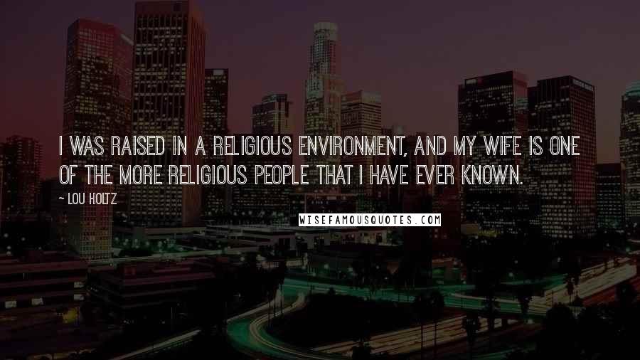 Lou Holtz Quotes: I was raised in a religious environment, and my wife is one of the more religious people that I have ever known.