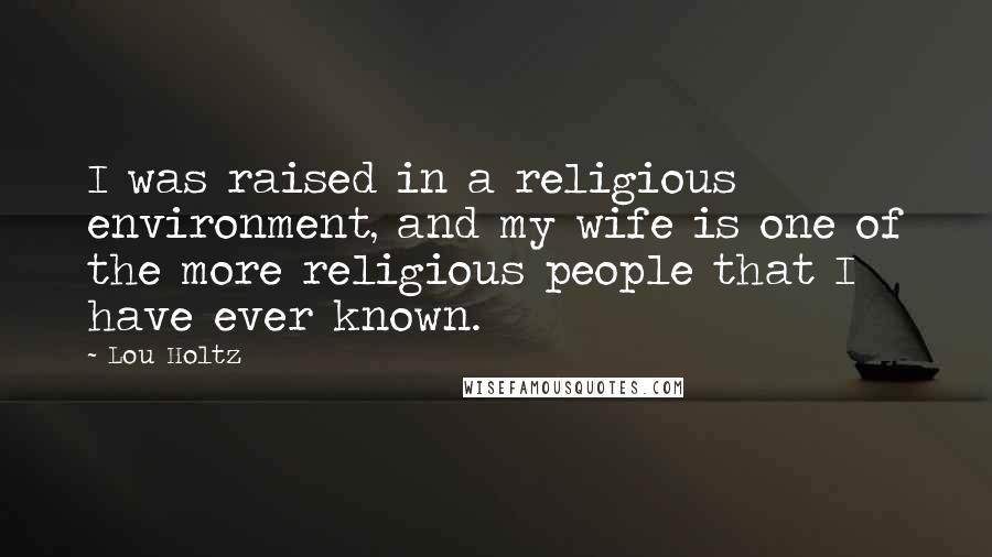 Lou Holtz Quotes: I was raised in a religious environment, and my wife is one of the more religious people that I have ever known.