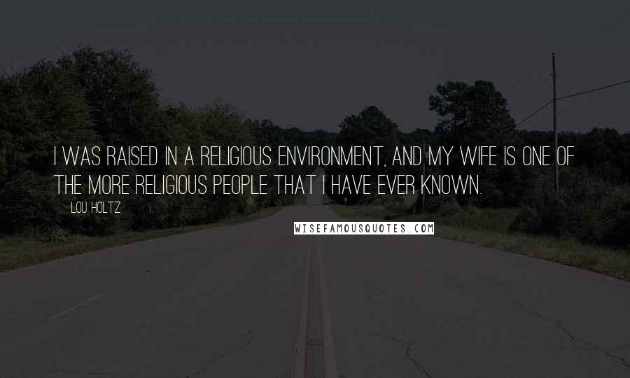 Lou Holtz Quotes: I was raised in a religious environment, and my wife is one of the more religious people that I have ever known.