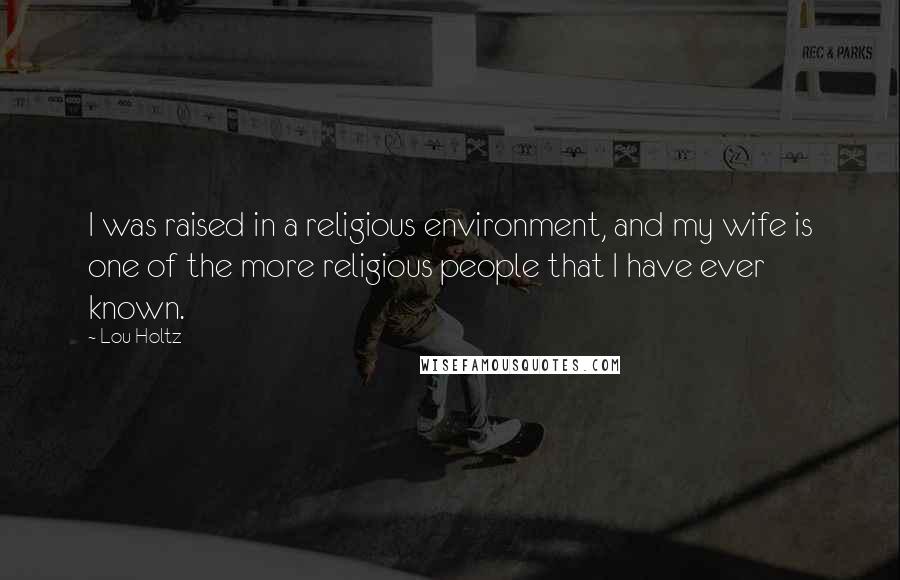 Lou Holtz Quotes: I was raised in a religious environment, and my wife is one of the more religious people that I have ever known.