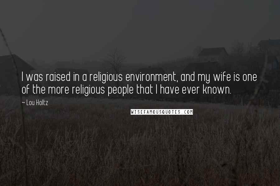 Lou Holtz Quotes: I was raised in a religious environment, and my wife is one of the more religious people that I have ever known.