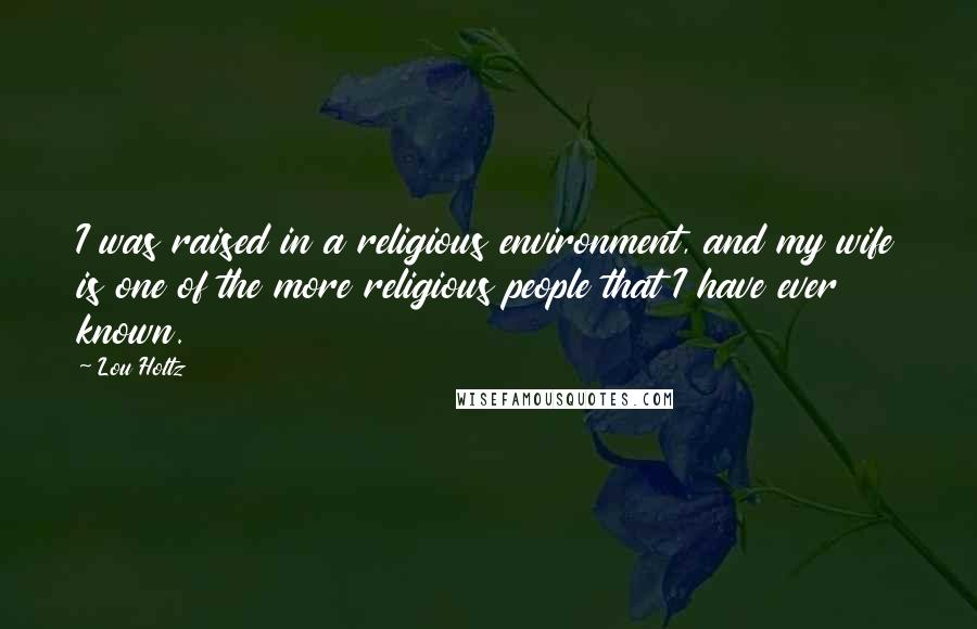 Lou Holtz Quotes: I was raised in a religious environment, and my wife is one of the more religious people that I have ever known.