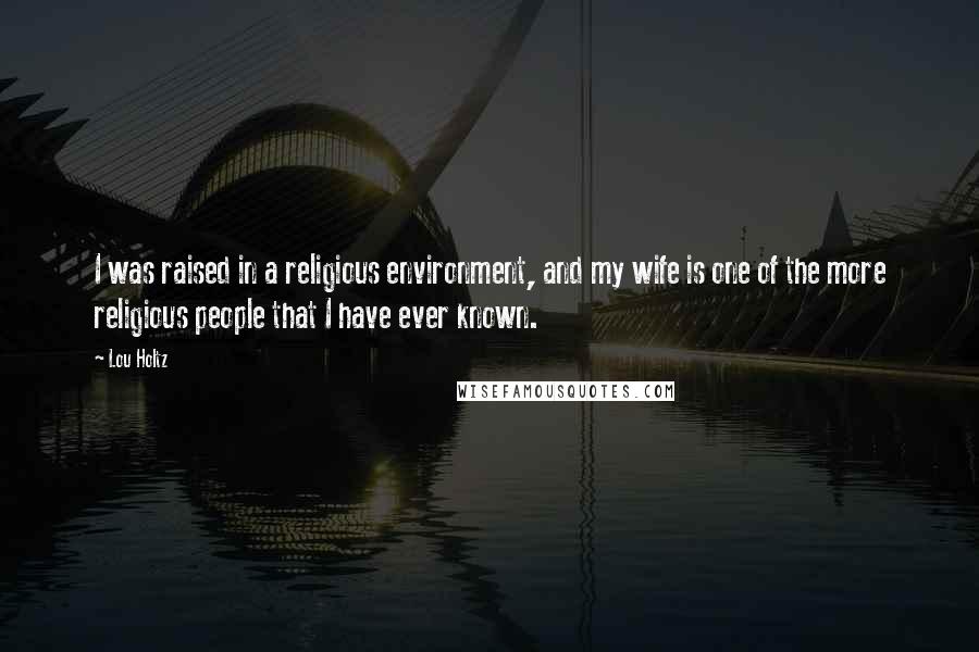 Lou Holtz Quotes: I was raised in a religious environment, and my wife is one of the more religious people that I have ever known.