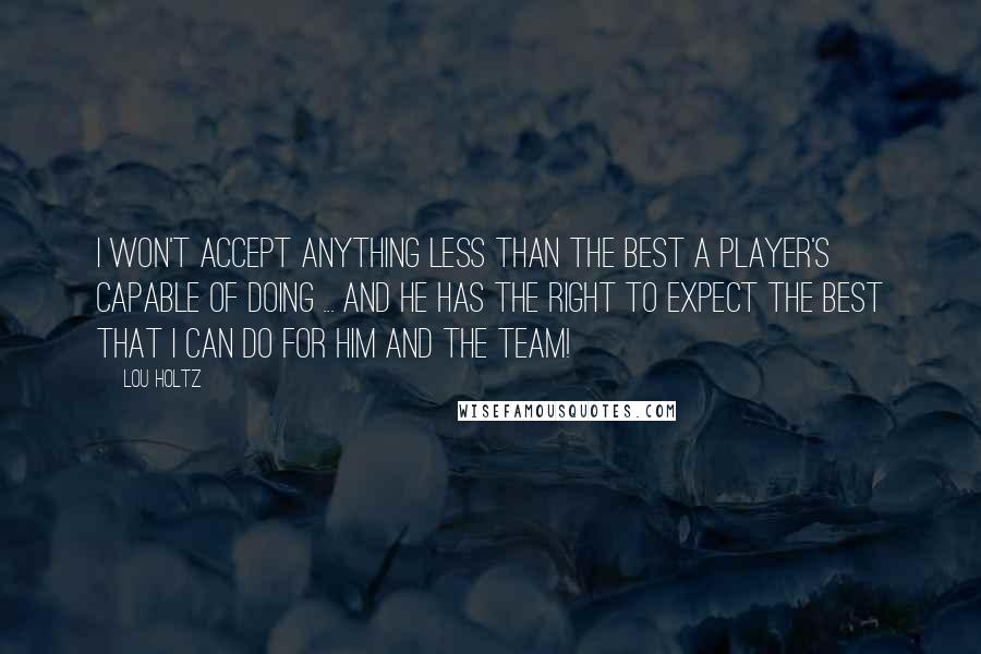 Lou Holtz Quotes: I won't accept anything less than the best a player's capable of doing ... and he has the right to expect the best that I can do for him and the team!