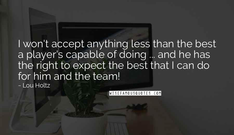 Lou Holtz Quotes: I won't accept anything less than the best a player's capable of doing ... and he has the right to expect the best that I can do for him and the team!