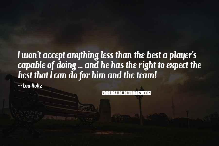 Lou Holtz Quotes: I won't accept anything less than the best a player's capable of doing ... and he has the right to expect the best that I can do for him and the team!