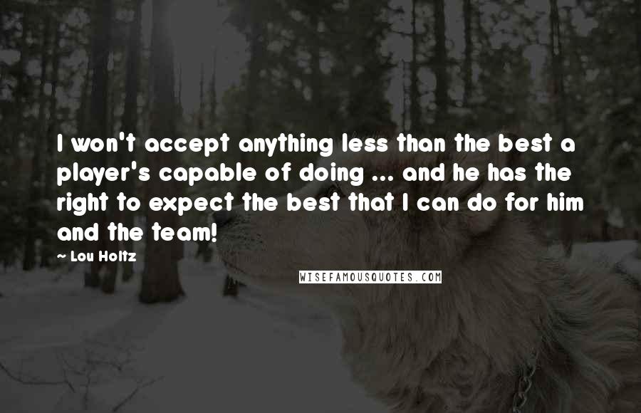 Lou Holtz Quotes: I won't accept anything less than the best a player's capable of doing ... and he has the right to expect the best that I can do for him and the team!