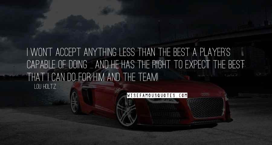 Lou Holtz Quotes: I won't accept anything less than the best a player's capable of doing ... and he has the right to expect the best that I can do for him and the team!