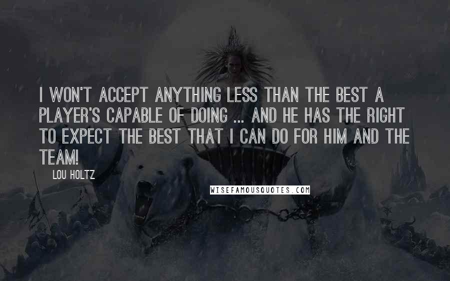 Lou Holtz Quotes: I won't accept anything less than the best a player's capable of doing ... and he has the right to expect the best that I can do for him and the team!