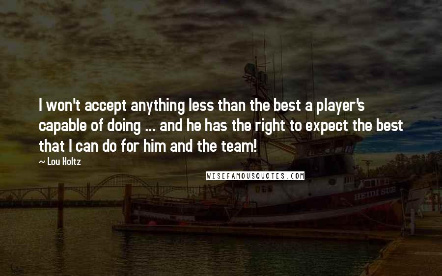 Lou Holtz Quotes: I won't accept anything less than the best a player's capable of doing ... and he has the right to expect the best that I can do for him and the team!