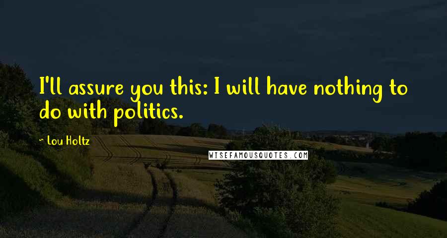 Lou Holtz Quotes: I'll assure you this: I will have nothing to do with politics.