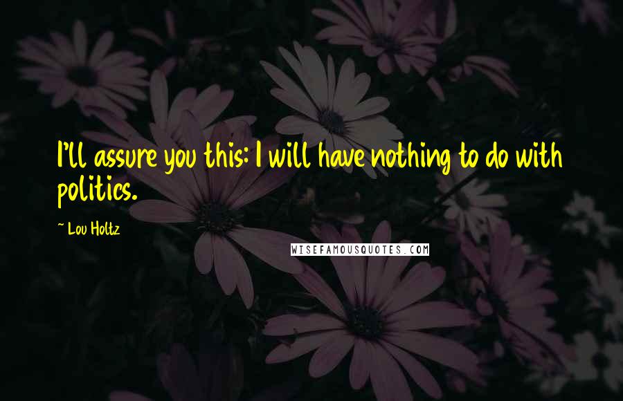 Lou Holtz Quotes: I'll assure you this: I will have nothing to do with politics.