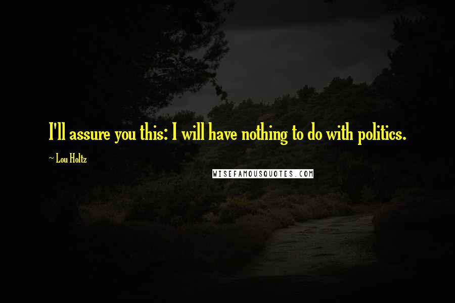 Lou Holtz Quotes: I'll assure you this: I will have nothing to do with politics.