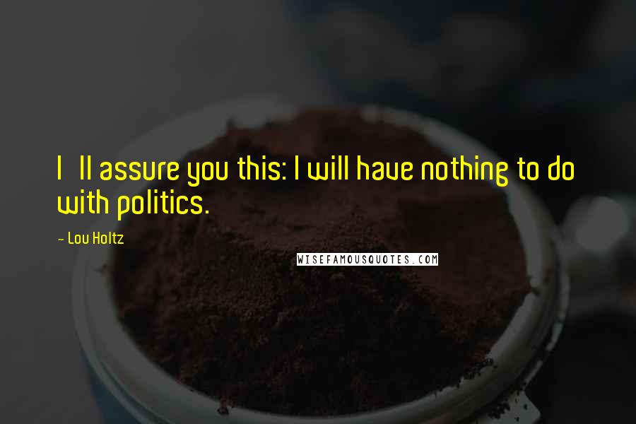 Lou Holtz Quotes: I'll assure you this: I will have nothing to do with politics.