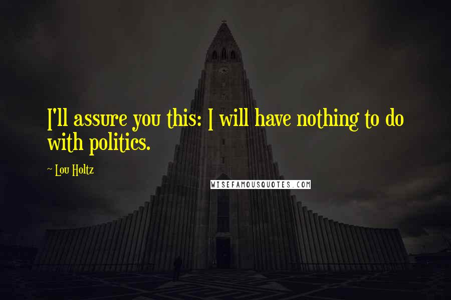 Lou Holtz Quotes: I'll assure you this: I will have nothing to do with politics.