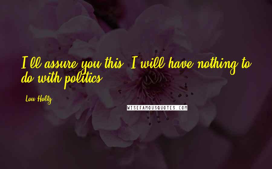 Lou Holtz Quotes: I'll assure you this: I will have nothing to do with politics.