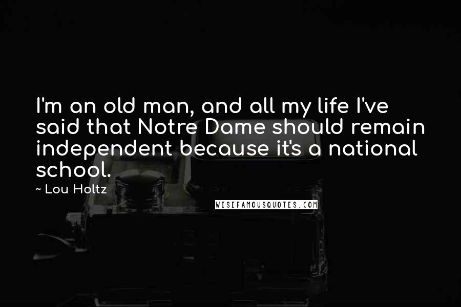 Lou Holtz Quotes: I'm an old man, and all my life I've said that Notre Dame should remain independent because it's a national school.