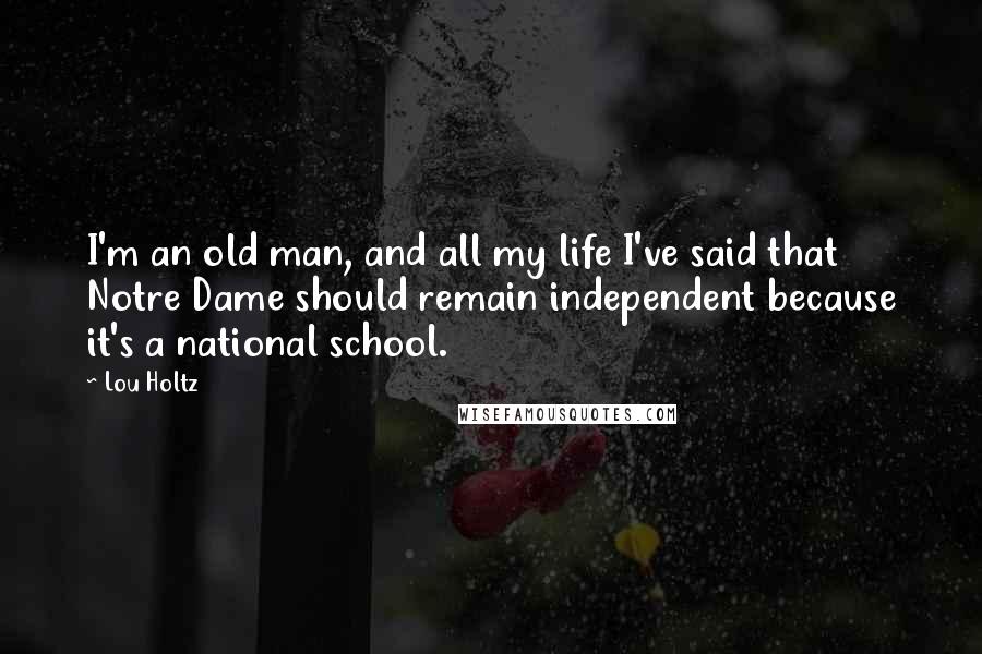 Lou Holtz Quotes: I'm an old man, and all my life I've said that Notre Dame should remain independent because it's a national school.