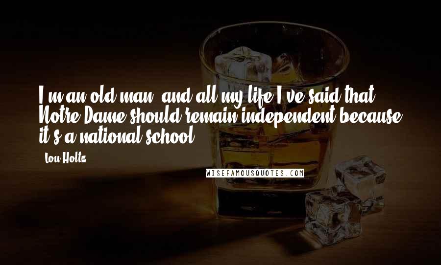 Lou Holtz Quotes: I'm an old man, and all my life I've said that Notre Dame should remain independent because it's a national school.