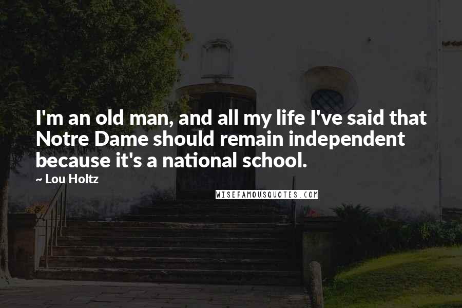 Lou Holtz Quotes: I'm an old man, and all my life I've said that Notre Dame should remain independent because it's a national school.