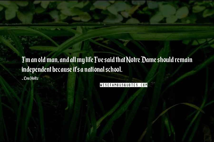 Lou Holtz Quotes: I'm an old man, and all my life I've said that Notre Dame should remain independent because it's a national school.