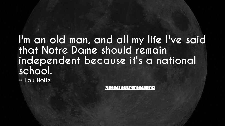Lou Holtz Quotes: I'm an old man, and all my life I've said that Notre Dame should remain independent because it's a national school.