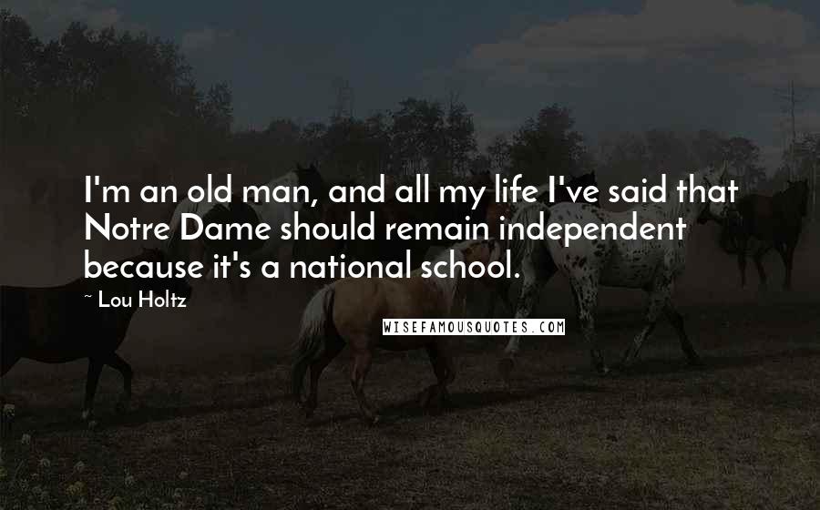Lou Holtz Quotes: I'm an old man, and all my life I've said that Notre Dame should remain independent because it's a national school.