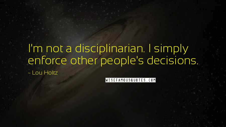 Lou Holtz Quotes: I'm not a disciplinarian. I simply enforce other people's decisions.