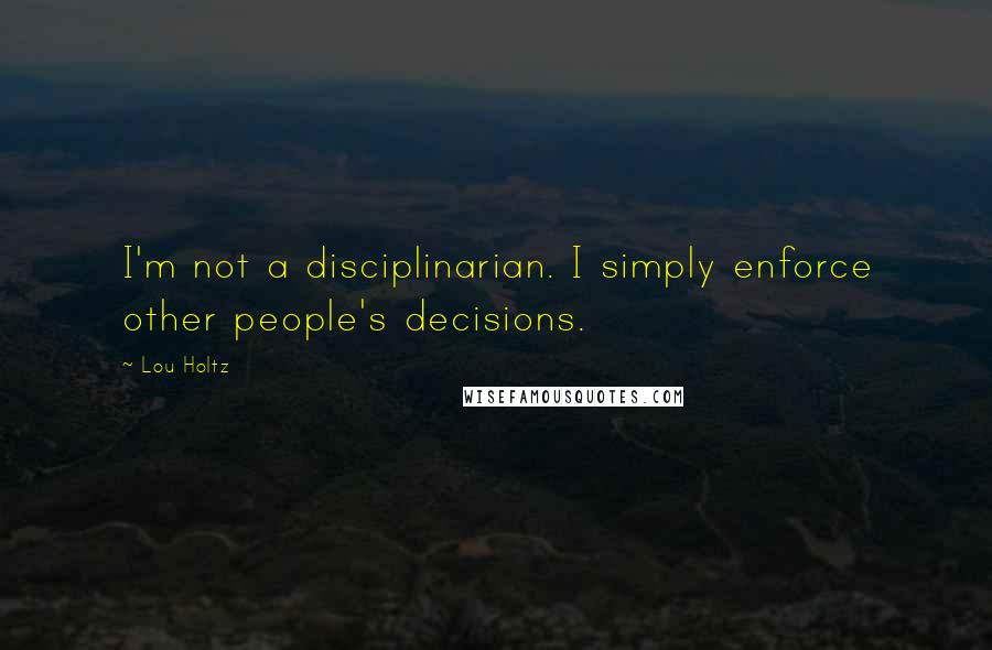 Lou Holtz Quotes: I'm not a disciplinarian. I simply enforce other people's decisions.