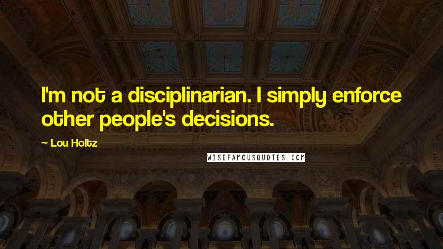 Lou Holtz Quotes: I'm not a disciplinarian. I simply enforce other people's decisions.
