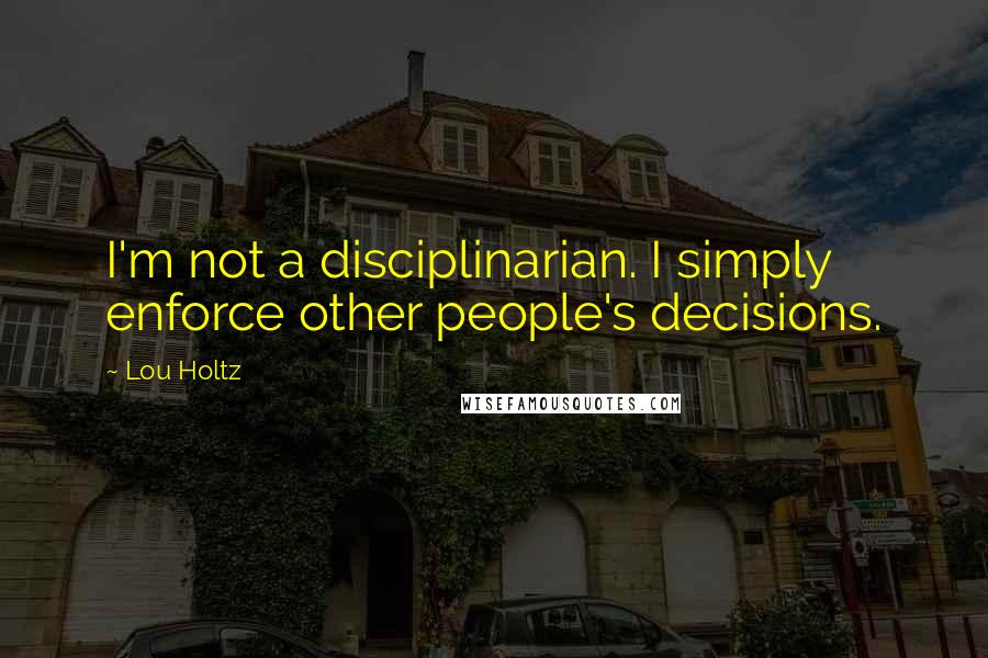 Lou Holtz Quotes: I'm not a disciplinarian. I simply enforce other people's decisions.