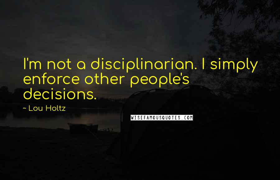 Lou Holtz Quotes: I'm not a disciplinarian. I simply enforce other people's decisions.