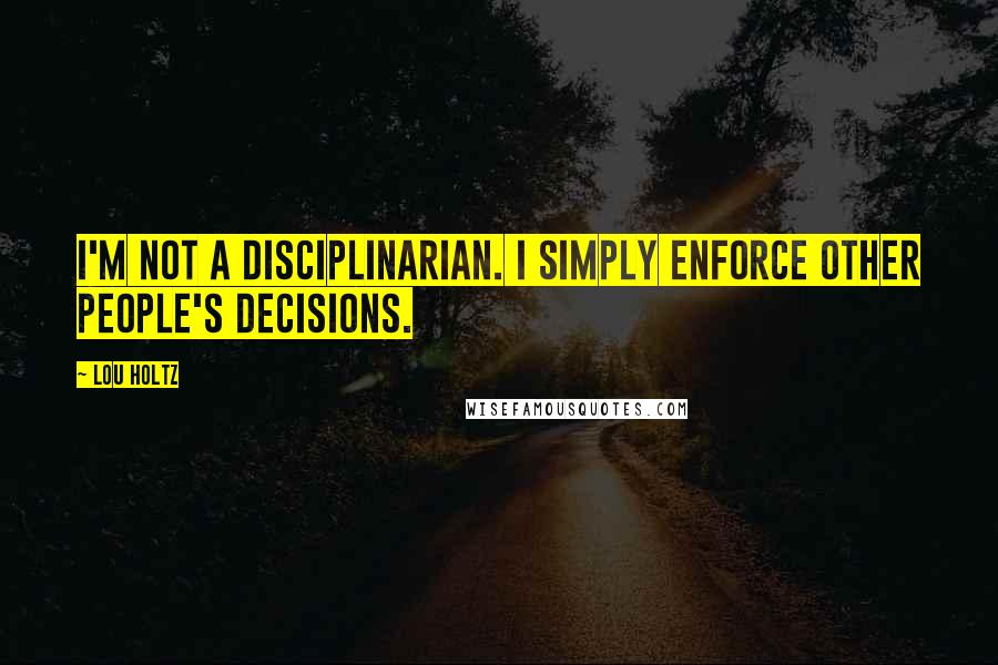 Lou Holtz Quotes: I'm not a disciplinarian. I simply enforce other people's decisions.