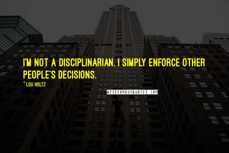 Lou Holtz Quotes: I'm not a disciplinarian. I simply enforce other people's decisions.